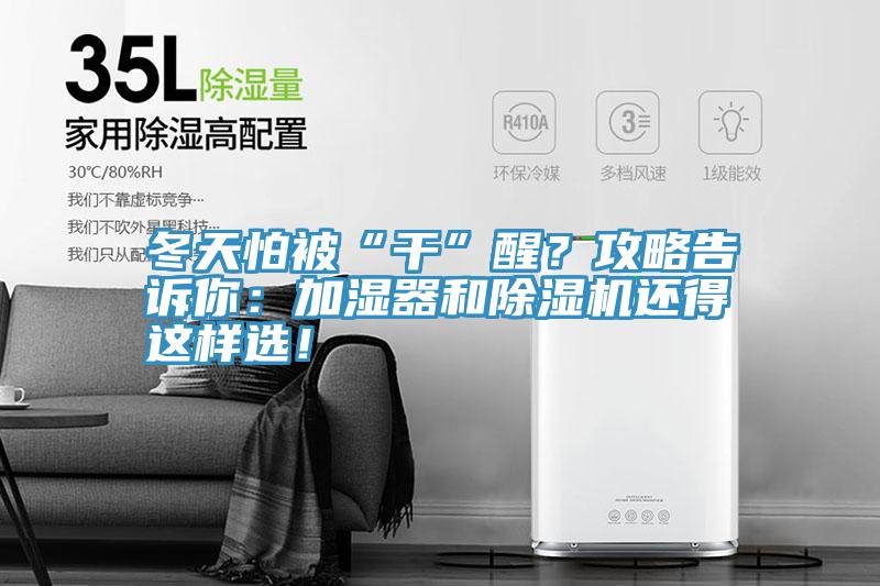 冬天怕被“干”醒?攻略告訴你:加濕器和除濕機(jī)還得這樣選!