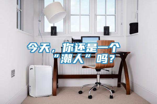 今天,你還是一個“潮人”嗎?