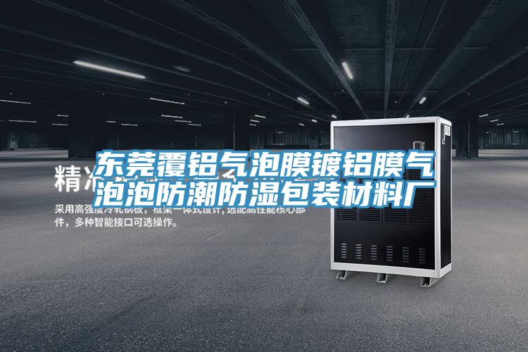 東莞覆鋁氣泡膜鍍鋁膜氣泡泡防潮防濕包裝材料廠(chǎng)