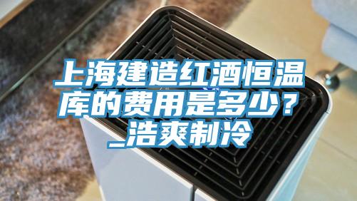 上海建造紅酒恒溫庫的費用是多少?_浩爽制冷