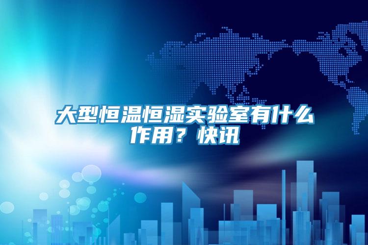 大型恒溫恒濕實驗室有什么作用？快訊