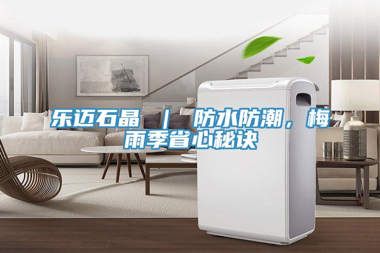 樂邁石晶 | 防水防潮,梅雨季省心秘訣