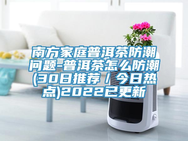南方家庭普洱茶防潮問題-普洱茶怎么防潮(30日推薦/今日熱點)2022已更新