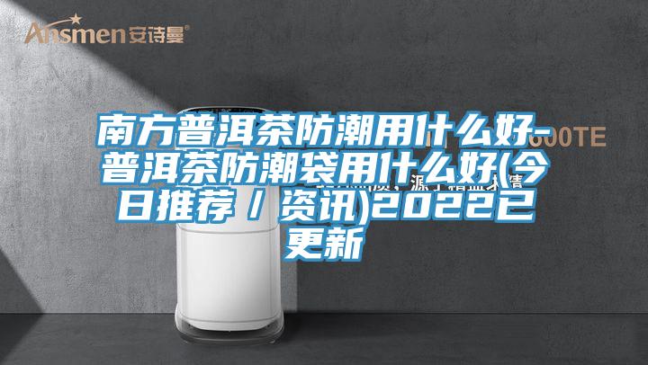 南方普洱茶防潮用什么好-普洱茶防潮袋用什么好(今日推薦/資訊)2022已更新