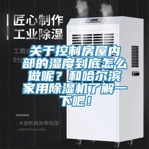 關于控制房屋內部的濕度到底怎么做呢?和哈爾濱家用除濕機了解一下吧!