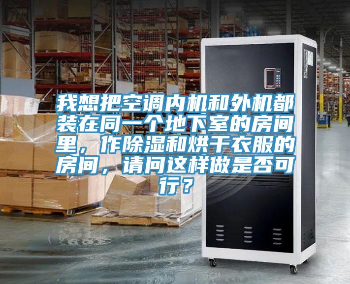 我想把空調內機和外機都裝在同一個地下室的房間里，作除濕和烘干衣服的房間，請問這樣做是否可行？