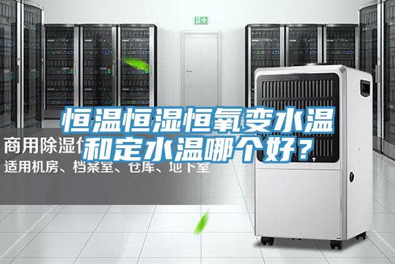 恒溫恒濕恒氧變水溫和定水溫哪個(gè)好?