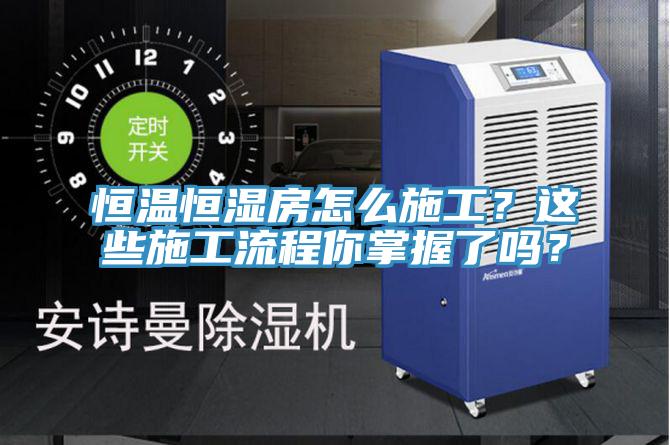 恒溫恒濕房怎么施工?這些施工流程你掌握了嗎?