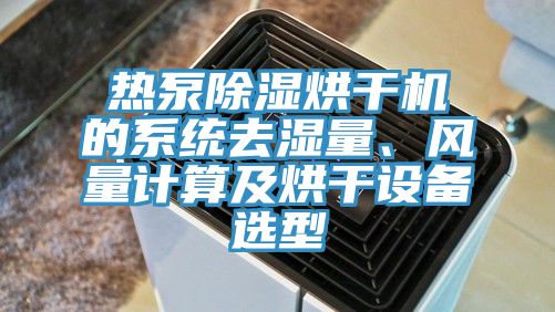 熱泵除濕烘干機(jī)的系統(tǒng)去濕量、風(fēng)量計(jì)算及烘干設(shè)備選型