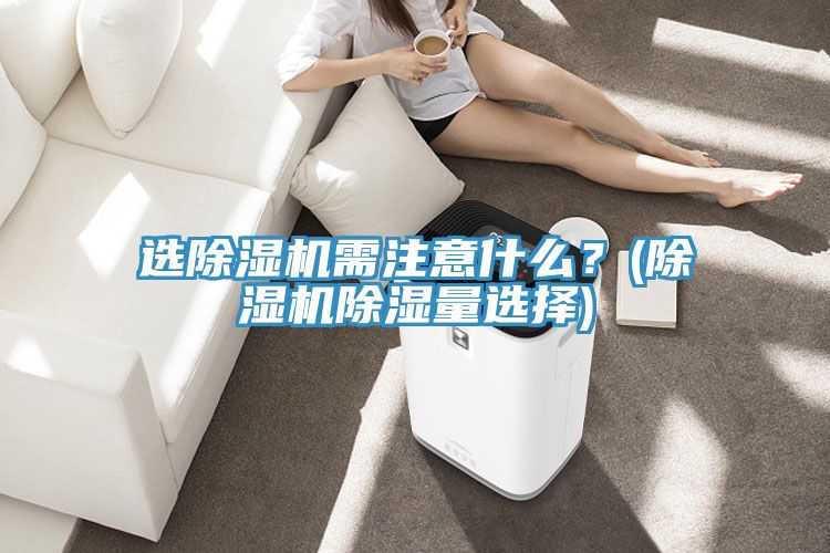 選除濕機需注意什么?(除濕機除濕量選擇)