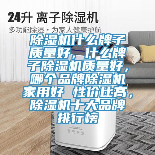 除濕機什么牌子質(zhì)量好,什么牌子除濕機質(zhì)量好,哪個品牌除濕機家用好 性價比高,除濕機十大品牌排行榜