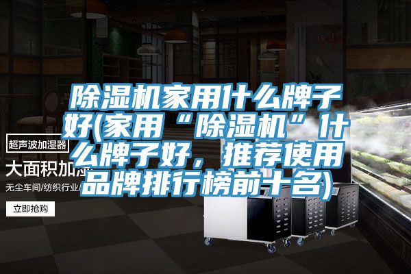 除濕機家用什么牌子好(家用“除濕機”什么牌子好,推薦使用品牌排行榜前十名)